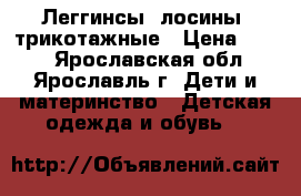 Леггинсы (лосины) трикотажные › Цена ­ 150 - Ярославская обл., Ярославль г. Дети и материнство » Детская одежда и обувь   